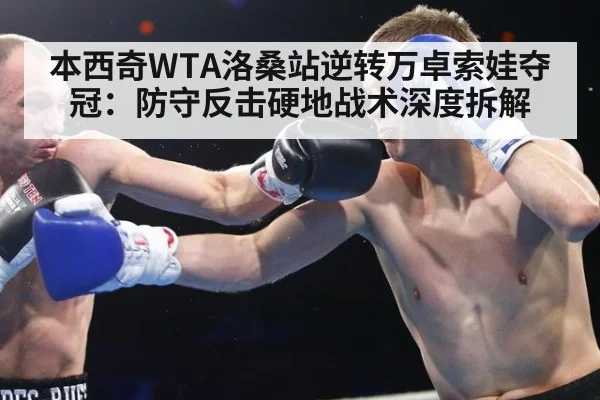 本西奇WTA洛桑站逆转万卓索娃夺冠：防守反击硬地战术深度拆解