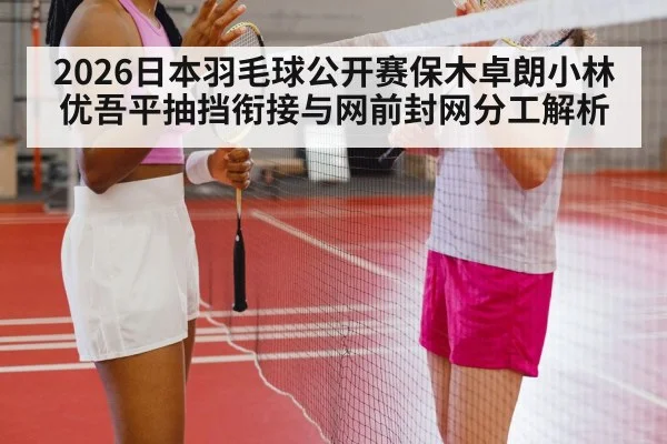 2026日本羽毛球公开赛保木卓朗小林优吾平抽挡衔接与网前封网分工解析
