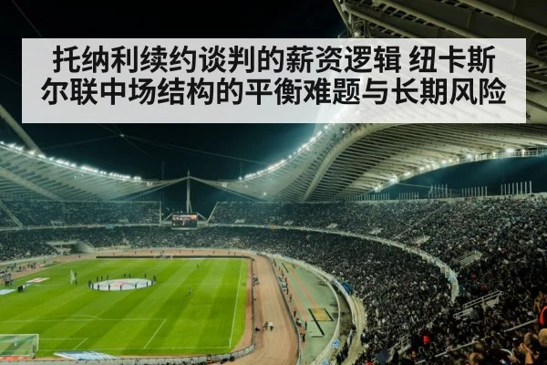 托纳利续约谈判的薪资逻辑 纽卡斯尔联中场结构的平衡难题与长期风险