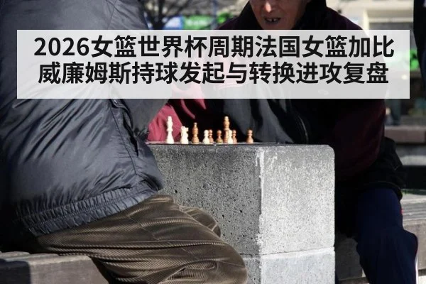 2026女篮世界杯周期法国女篮加比威廉姆斯持球发起与转换进攻复盘