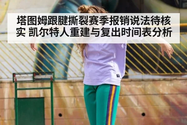 塔图姆跟腱撕裂赛季报销说法待核实 凯尔特人重建与复出时间表分析