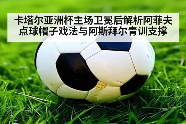 卡塔尔亚洲杯主场卫冕后解析阿菲夫点球帽子戏法与阿斯拜尔青训支撑